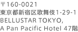 〒160-0021 東京都新宿区歌舞伎1-29-1　BELLUSTAR TOKYO, A Pan Pacific Hotel 47階